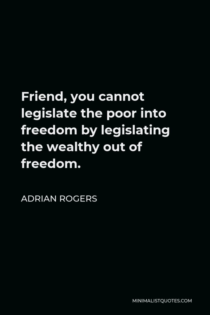 Adrian Rogers Quote - Friend, you cannot legislate the poor into freedom by legislating the wealthy out of freedom.