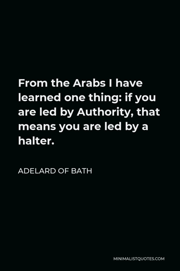 Adelard of Bath Quote - From the Arabs I have learned one thing: if you are led by Authority, that means you are led by a halter.