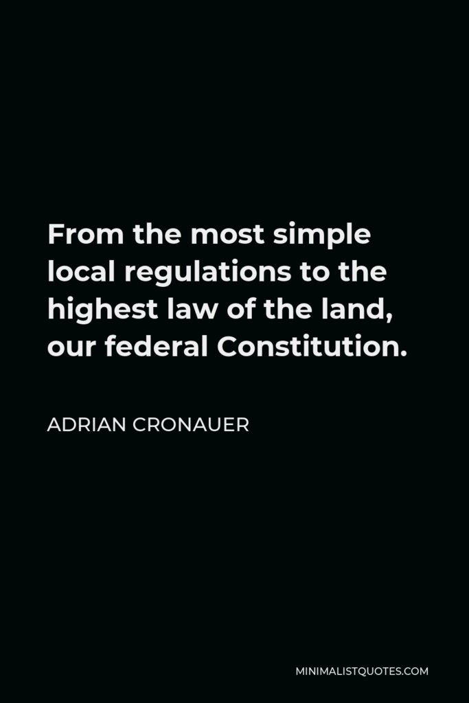 Adrian Cronauer Quote - From the most simple local regulations to the highest law of the land, our federal Constitution.