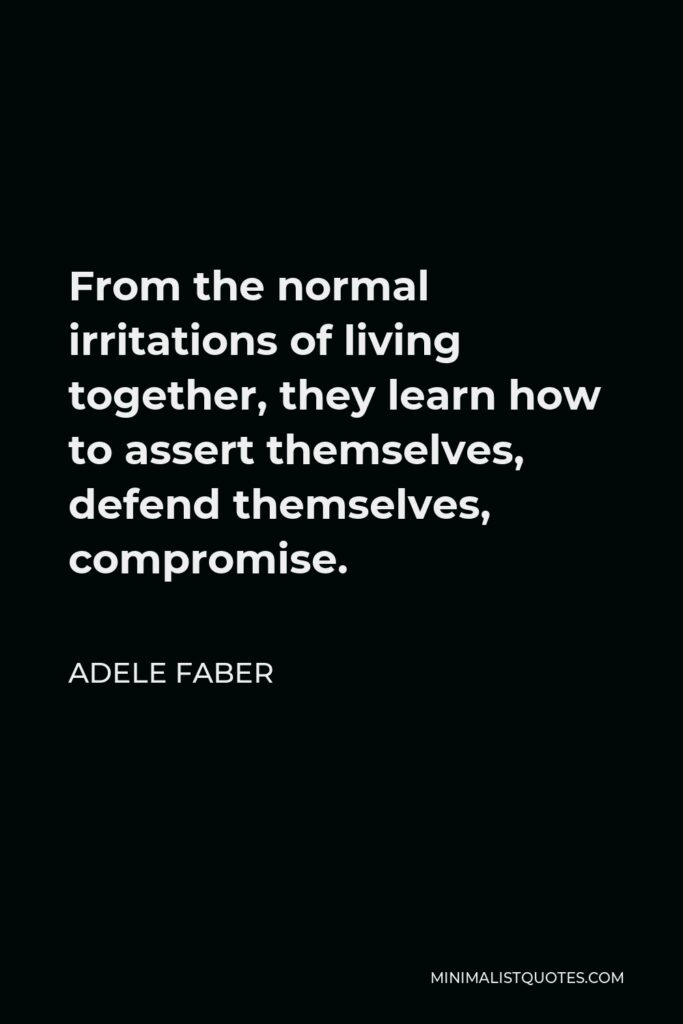 Adele Faber Quote - From the normal irritations of living together, they learn how to assert themselves, defend themselves, compromise.