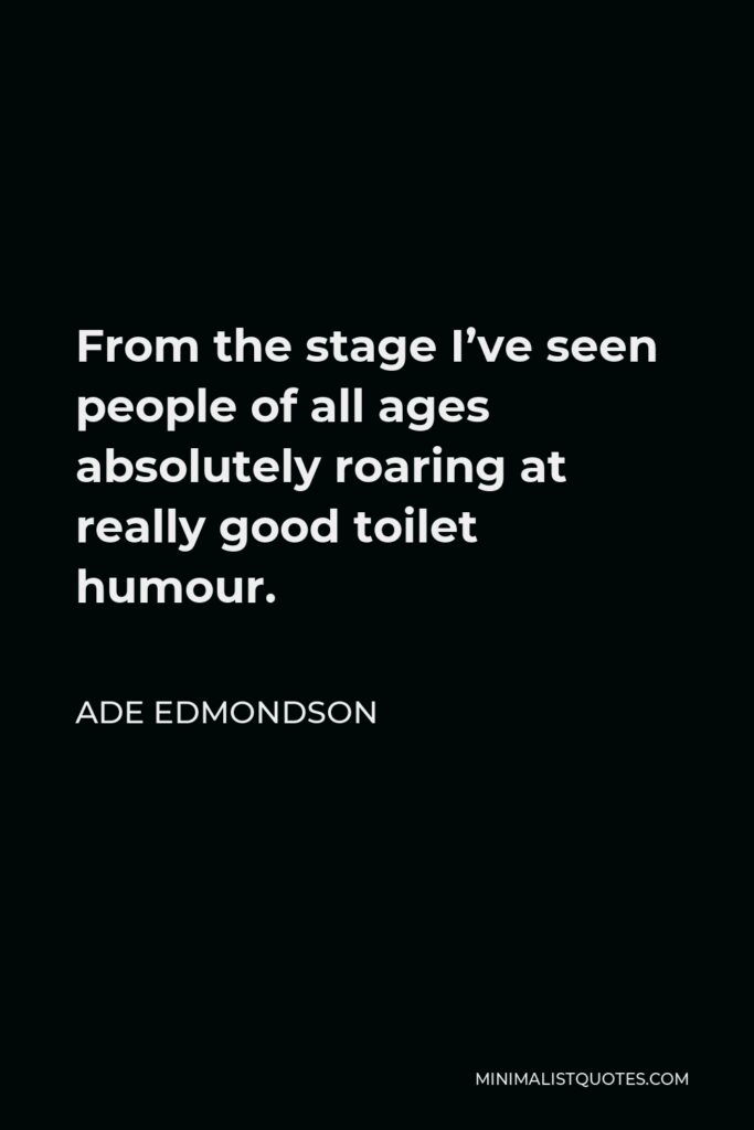 Ade Edmondson Quote - From the stage I’ve seen people of all ages absolutely roaring at really good toilet humour.