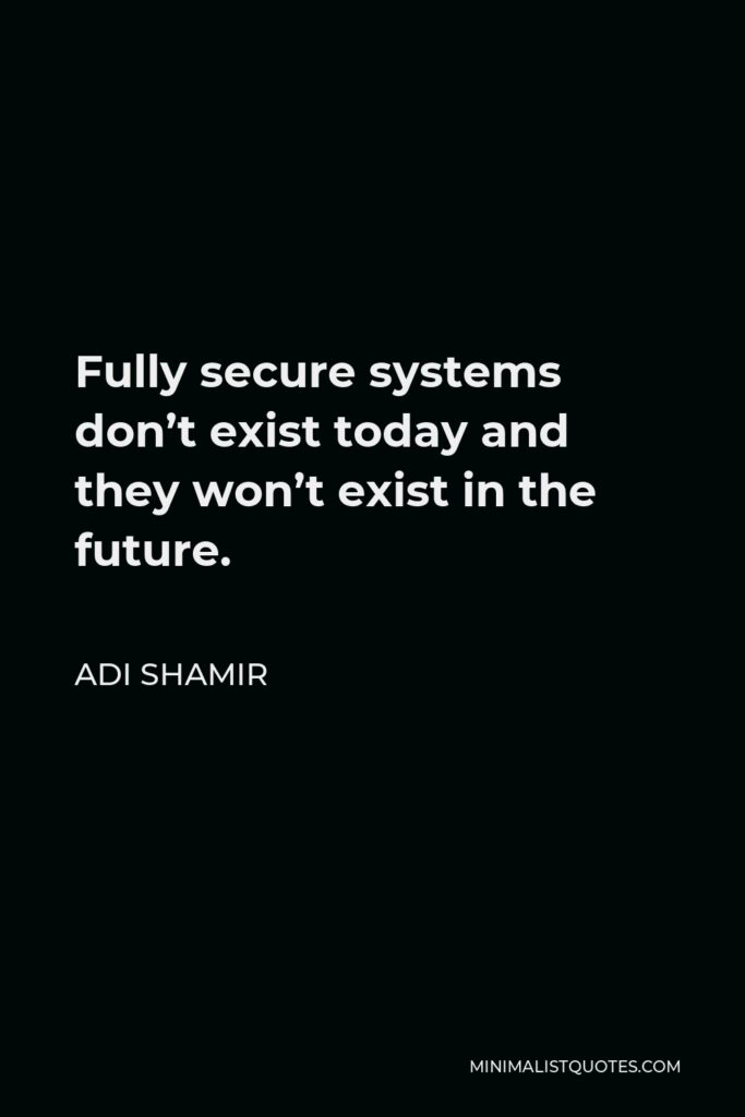 Adi Shamir Quote - Fully secure systems don’t exist today and they won’t exist in the future.