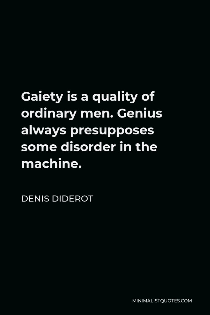 Denis Diderot Quote - Gaiety is a quality of ordinary men. Genius always presupposes some disorder in the machine.