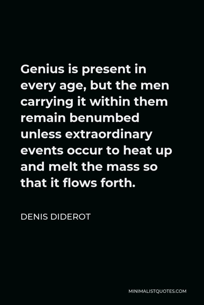 Denis Diderot Quote - Genius is present in every age, but the men carrying it within them remain benumbed unless extraordinary events occur to heat up and melt the mass so that it flows forth.