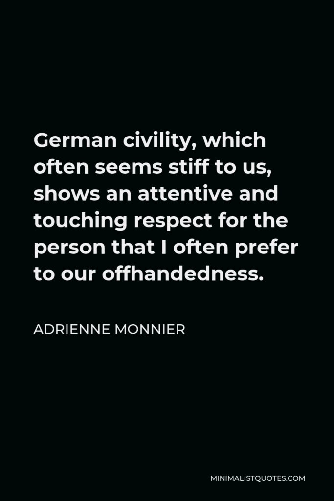 Adrienne Monnier Quote - German civility, which often seems stiff to us, shows an attentive and touching respect for the person that I often prefer to our offhandedness.