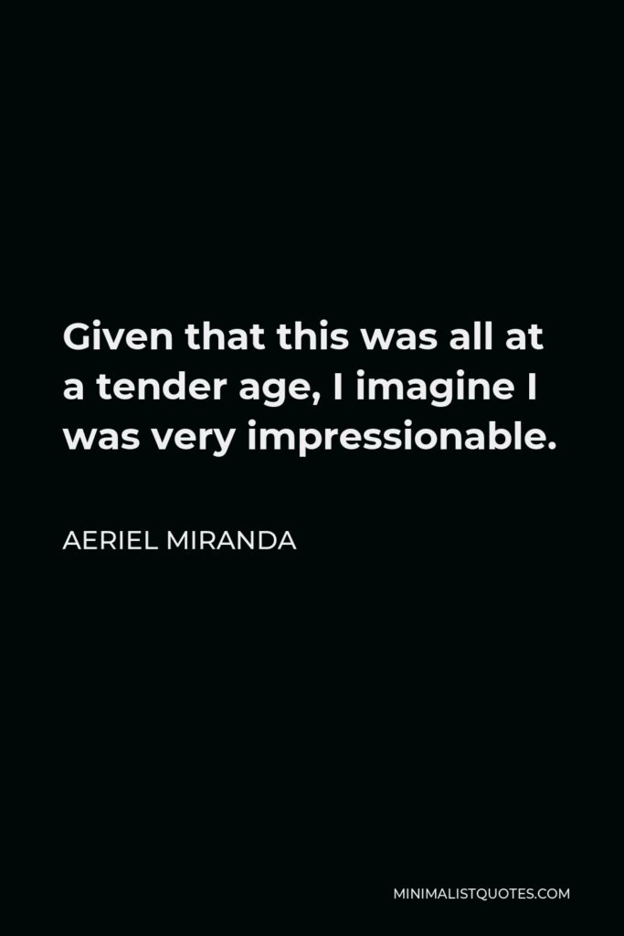 Aeriel Miranda Quote - Given that this was all at a tender age, I imagine I was very impressionable.