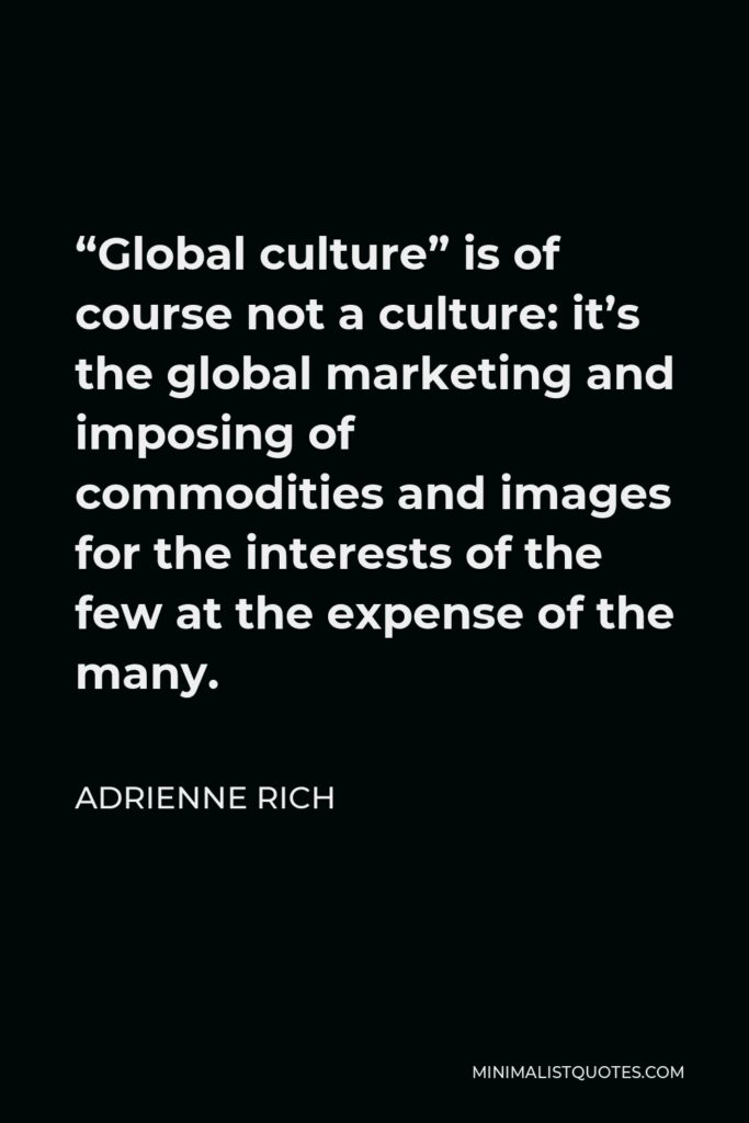 Adrienne Rich Quote - “Global culture” is of course not a culture: it’s the global marketing and imposing of commodities and images for the interests of the few at the expense of the many.