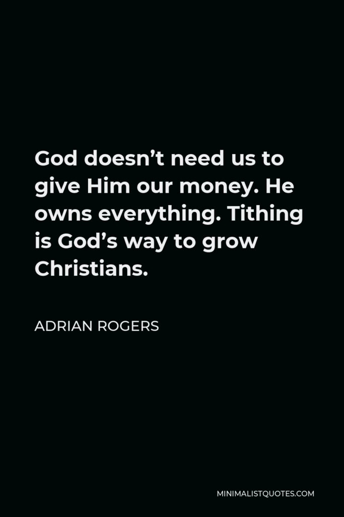 Adrian Rogers Quote - God doesn’t need us to give Him our money. He owns everything. Tithing is God’s way to grow Christians.