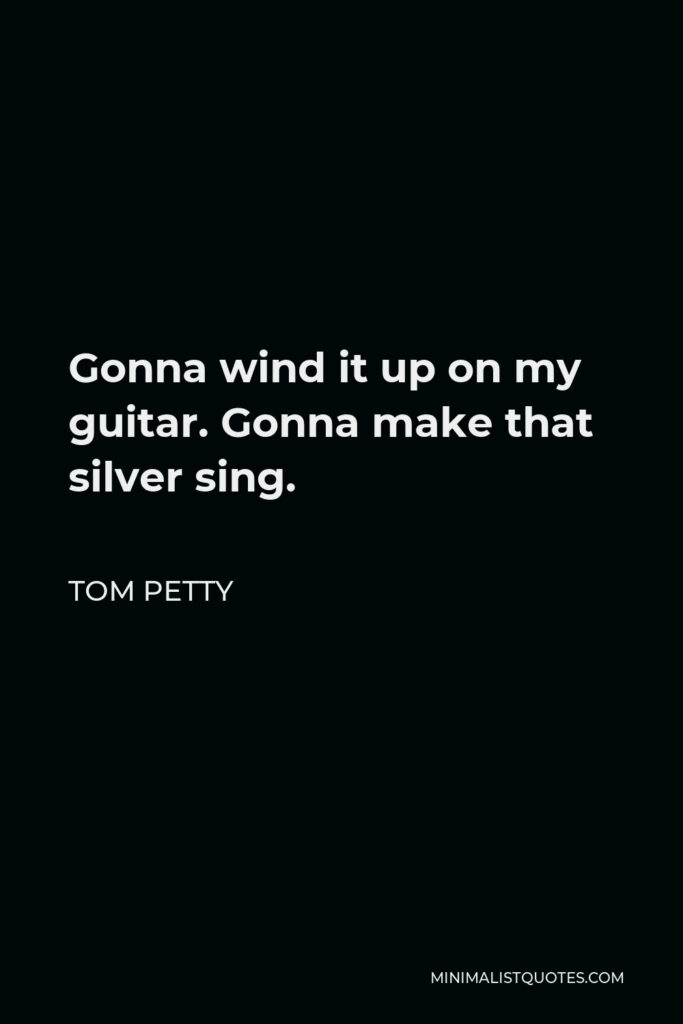 Tom Petty Quote - Gonna wind it up on my guitar. Gonna make that silver sing.