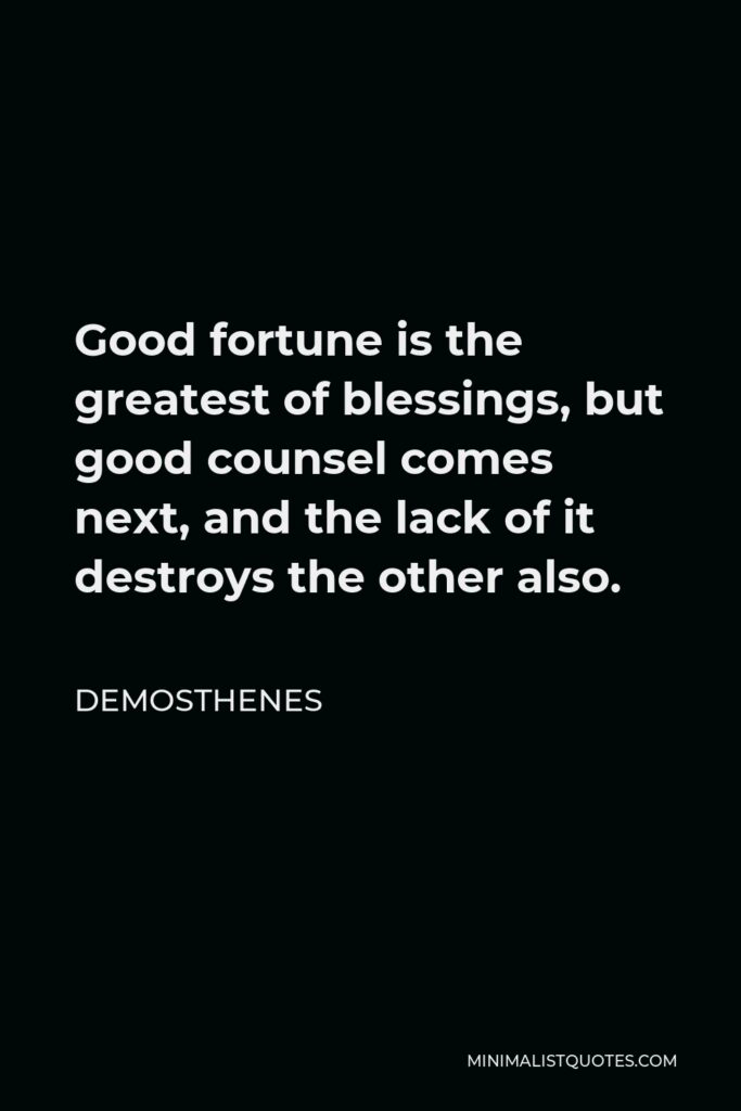 Demosthenes Quote - Good fortune is the greatest of blessings, but good counsel comes next, and the lack of it destroys the other also.