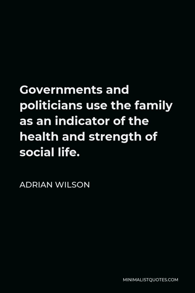 Adrian Wilson Quote - Governments and politicians use the family as an indicator of the health and strength of social life.