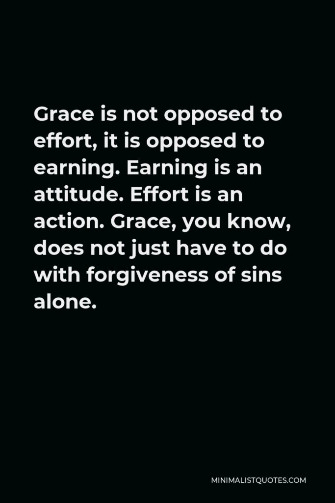 Dallas Willard Quote - Grace is not opposed to effort, it is opposed to earning. Earning is an attitude. Effort is an action. Grace, you know, does not just have to do with forgiveness of sins alone.