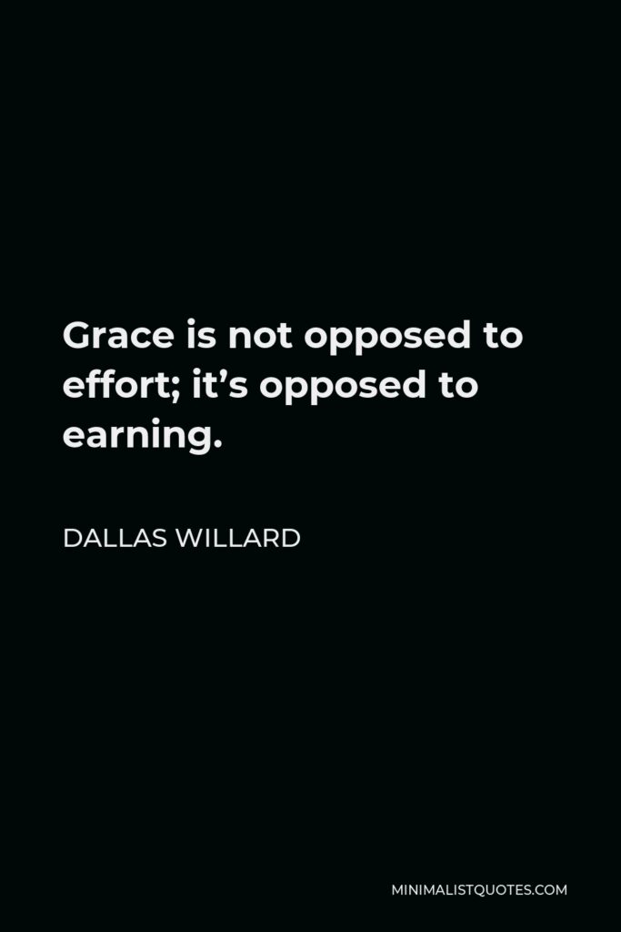Dallas Willard Quote - Grace is not opposed to effort; it’s opposed to earning.
