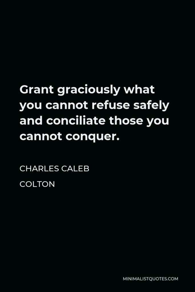Charles Caleb Colton Quote - Grant graciously what you cannot refuse safely and conciliate those you cannot conquer.