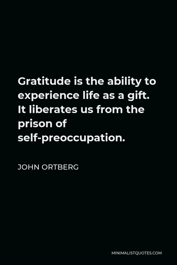 John Ortberg Quote - Gratitude is the ability to experience life as a gift. It liberates us from the prison of self-preoccupation.