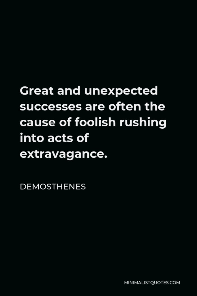 Demosthenes Quote - Great and unexpected successes are often the cause of foolish rushing into acts of extravagance.