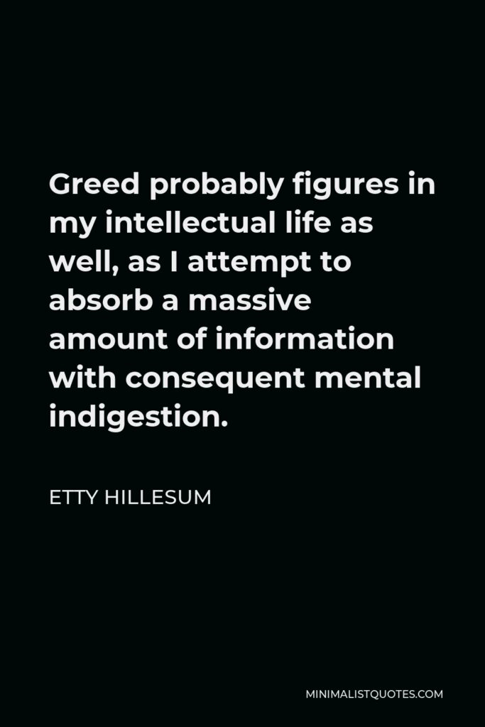 Etty Hillesum Quote - Greed probably figures in my intellectual life as well, as I attempt to absorb a massive amount of information with consequent mental indigestion.
