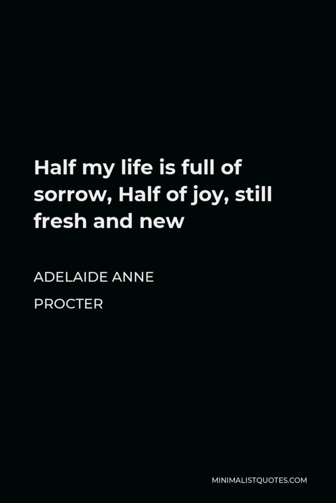 Adelaide Anne Procter Quote - Half my life is full of sorrow, Half of joy, still fresh and new