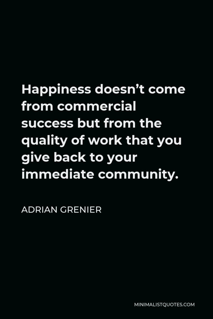 Adrian Grenier Quote - Happiness doesn’t come from commercial success but from the quality of work that you give back to your immediate community.