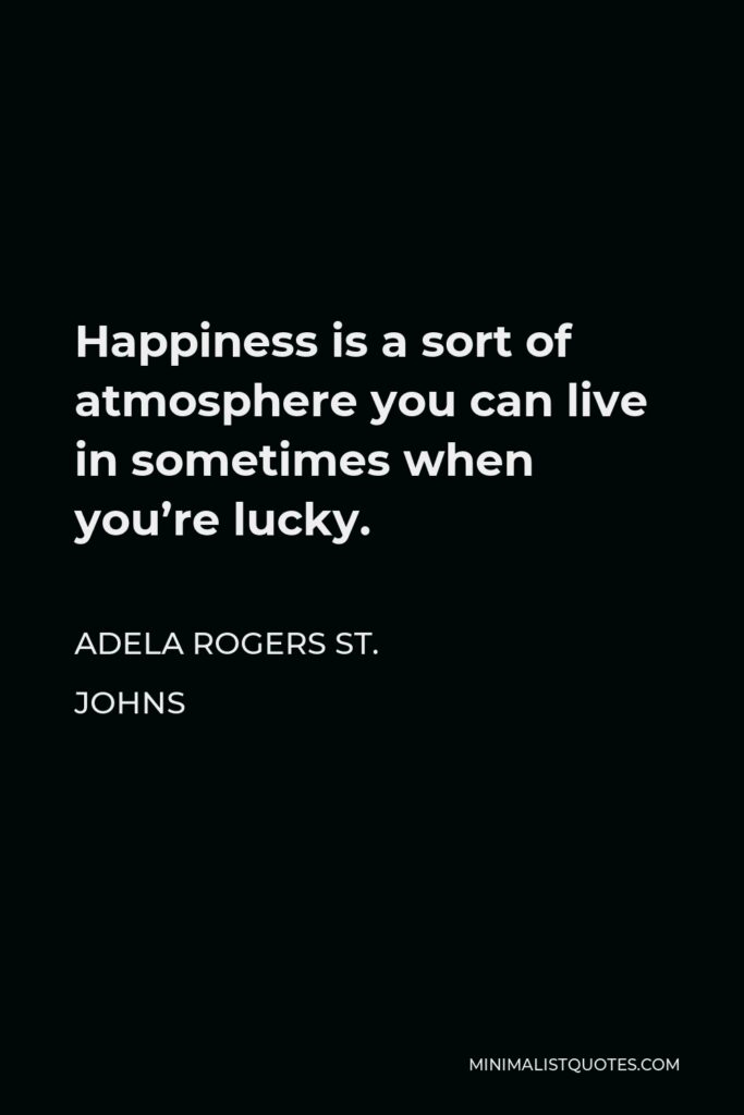 Adela Rogers St. Johns Quote - Happiness is a sort of atmosphere you can live in sometimes when you’re lucky.
