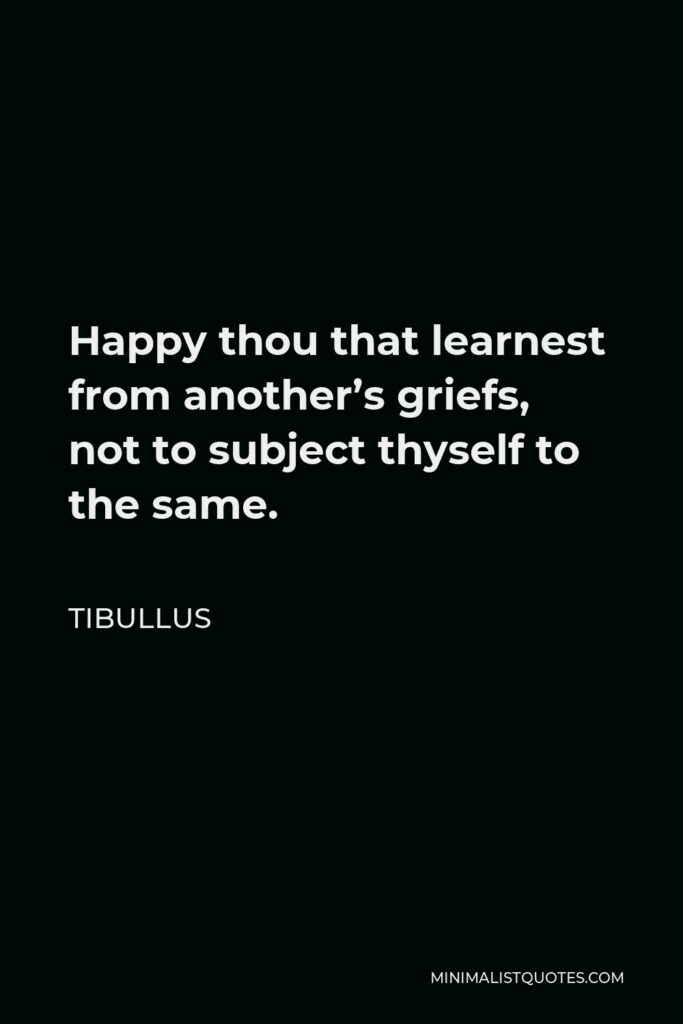 Tibullus Quote - Happy thou that learnest from another’s griefs, not to subject thyself to the same.