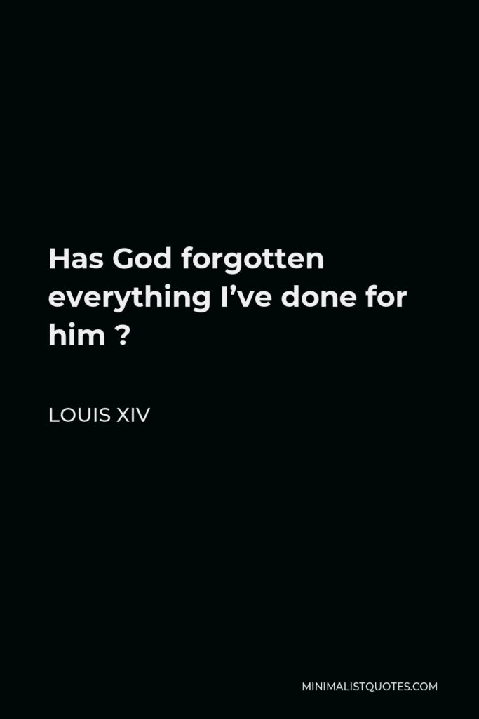 Louis XIV Quote - Has God forgotten everything I’ve done for him ?