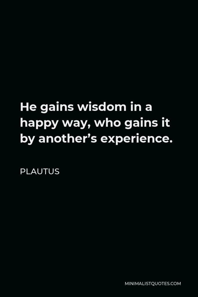 Plautus Quote - He gains wisdom in a happy way, who gains it by another’s experience.