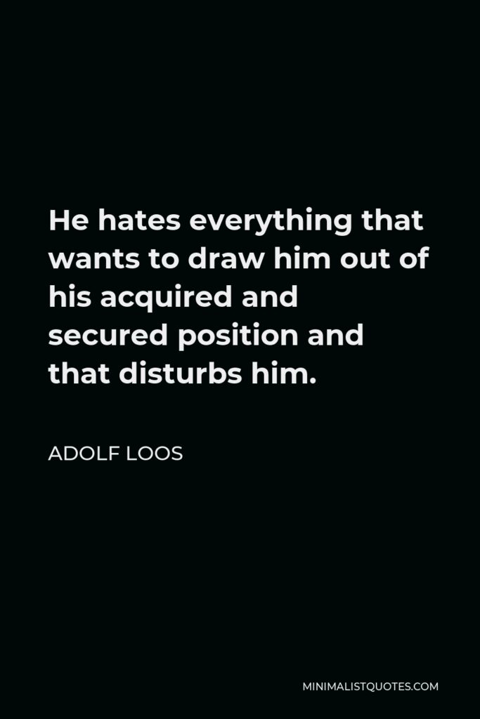 Adolf Loos Quote - He hates everything that wants to draw him out of his acquired and secured position and that disturbs him.
