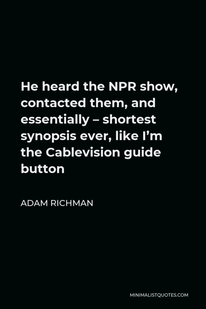 Adam Richman Quote - He heard the NPR show, contacted them, and essentially – shortest synopsis ever, like I’m the Cablevision guide button
