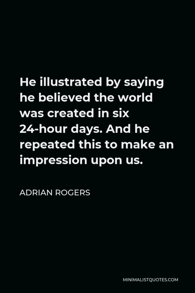 Adrian Rogers Quote - He illustrated by saying he believed the world was created in six 24-hour days. And he repeated this to make an impression upon us.