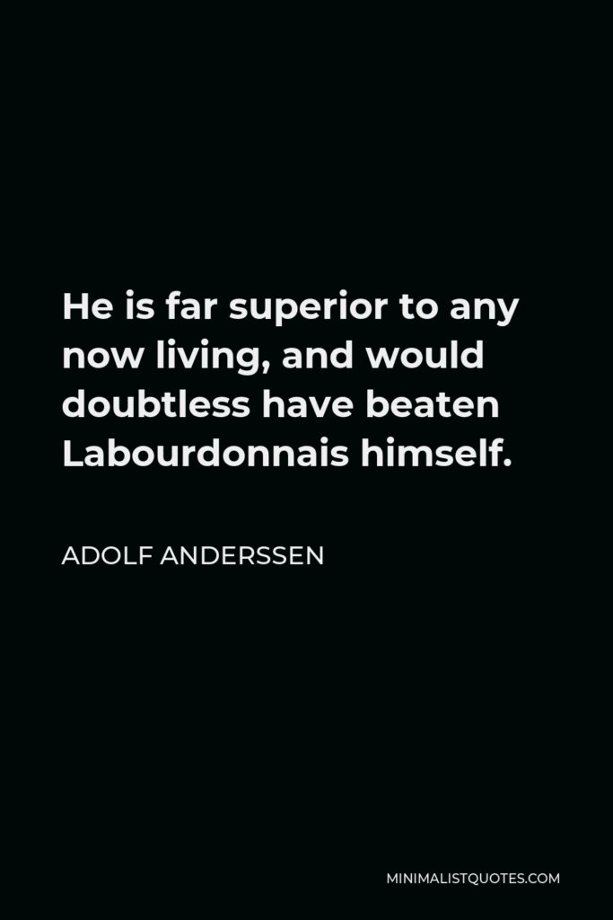 Adolf Anderssen Quote - He is far superior to any now living, and would doubtless have beaten Labourdonnais himself.