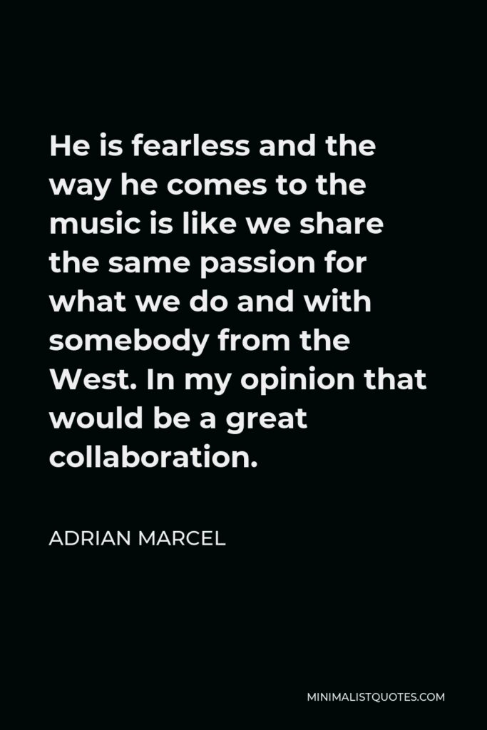 Adrian Marcel Quote - He is fearless and the way he comes to the music is like we share the same passion for what we do and with somebody from the West. In my opinion that would be a great collaboration.