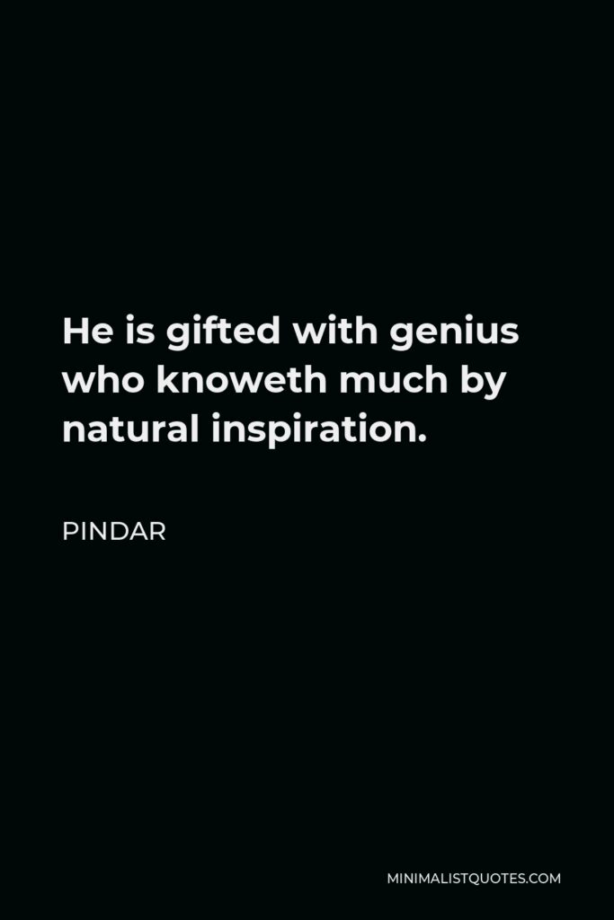 Pindar Quote - He is gifted with genius who knoweth much by natural inspiration.