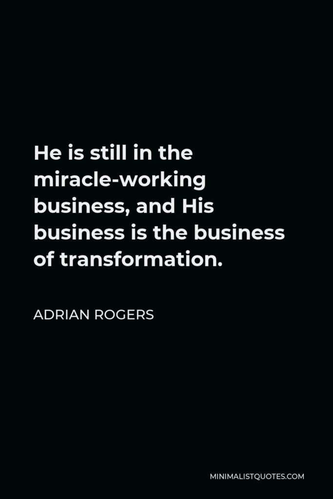 Adrian Rogers Quote - He is still in the miracle-working business, and His business is the business of transformation.