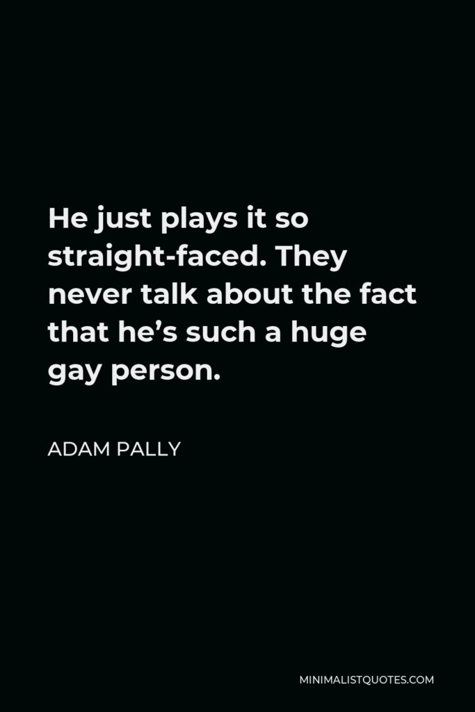 Adam Pally Quote - He just plays it so straight-faced. They never talk about the fact that he’s such a huge gay person.