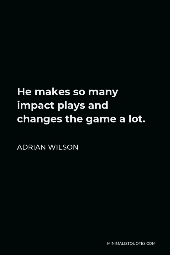 Adrian Wilson Quote - He makes so many impact plays and changes the game a lot.