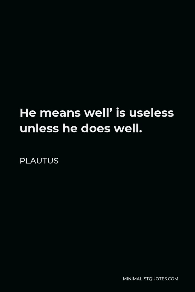 Plautus Quote - He means well’ is useless unless he does well.