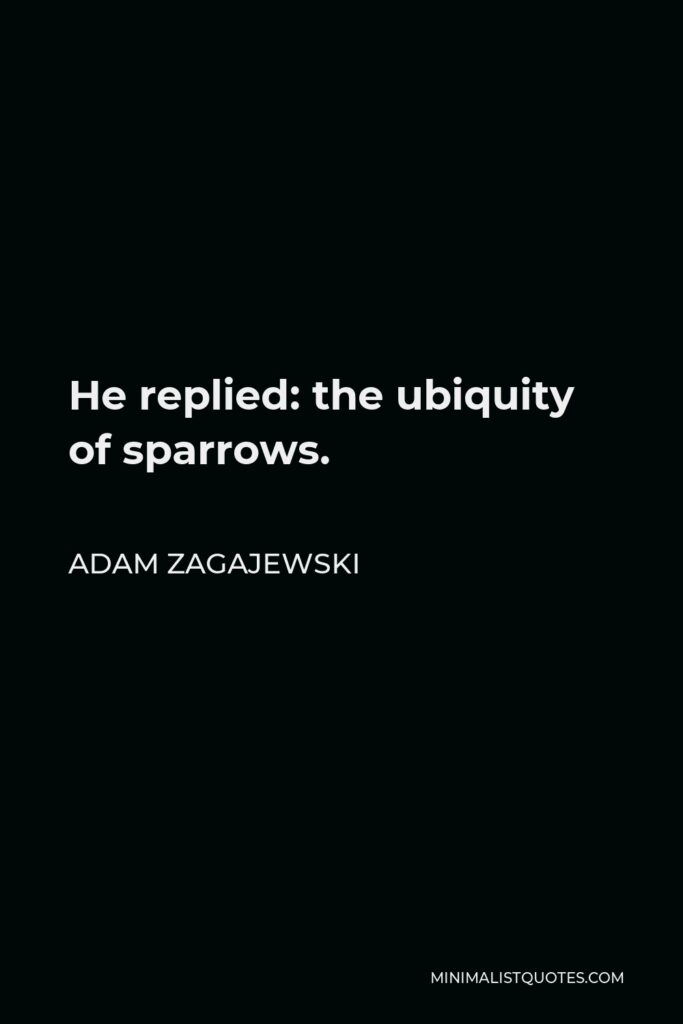 Adam Zagajewski Quote - He replied: the ubiquity of sparrows.