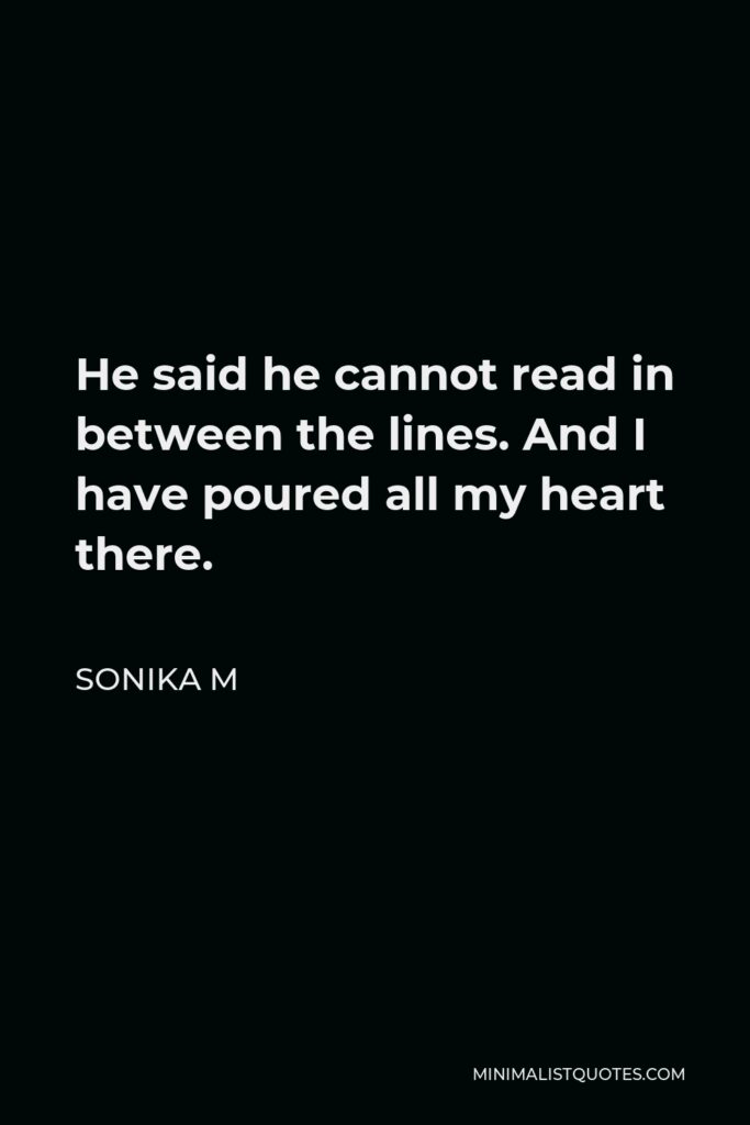 Sonika M Quote - He said he cannot read in between the lines. And I have poured all my heart there.