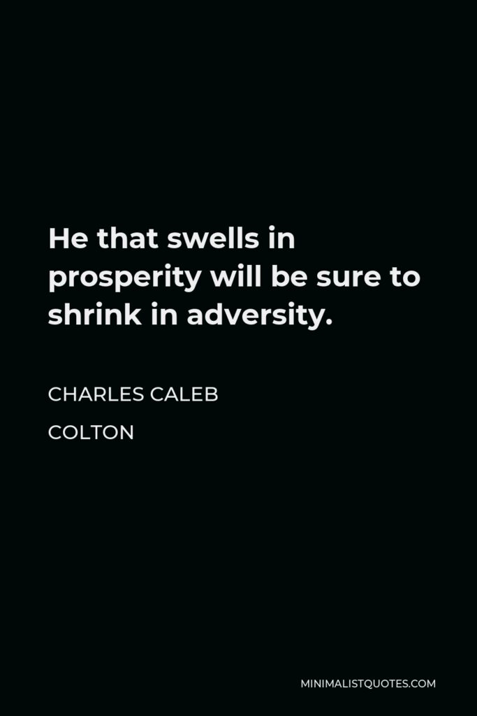 Charles Caleb Colton Quote - He that swells in prosperity will be sure to shrink in adversity.