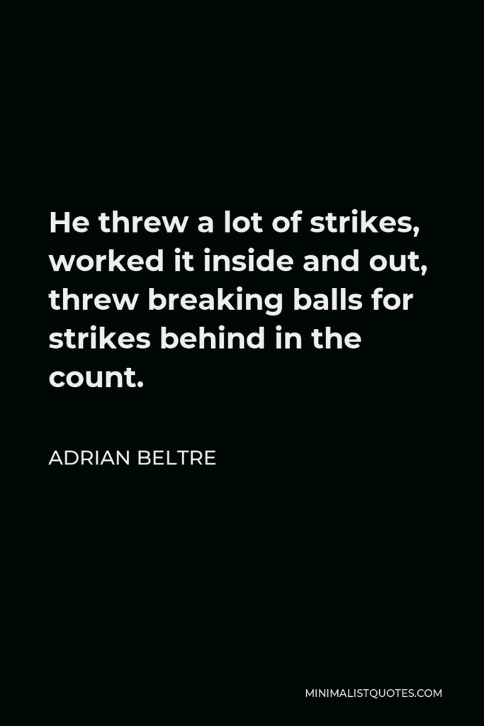 Adrian Beltre Quote - He threw a lot of strikes, worked it inside and out, threw breaking balls for strikes behind in the count.