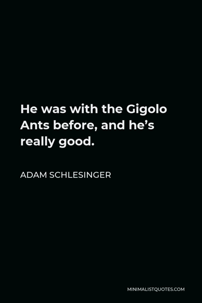 Adam Schlesinger Quote - He was with the Gigolo Ants before, and he’s really good.