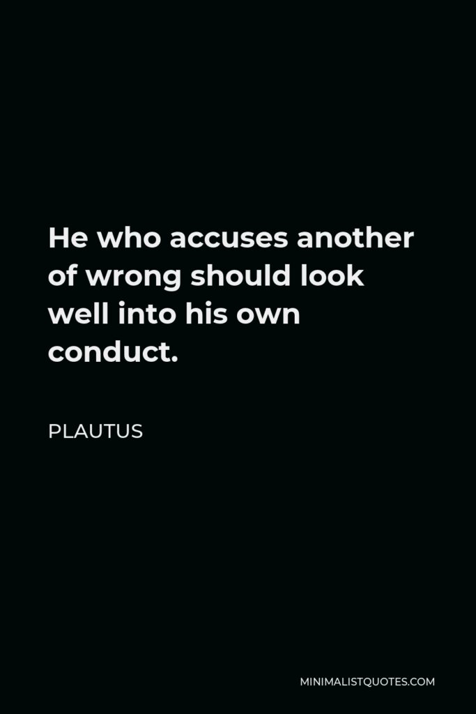 Plautus Quote - He who accuses another of wrong should look well into his own conduct.