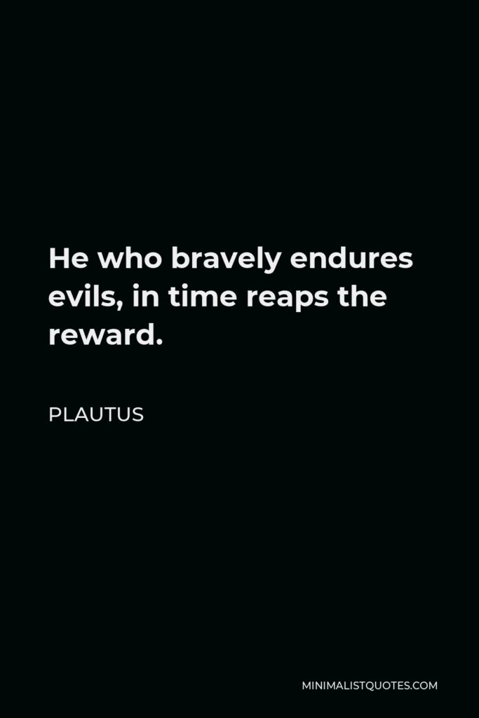 Plautus Quote - He who bravely endures evils, in time reaps the reward.