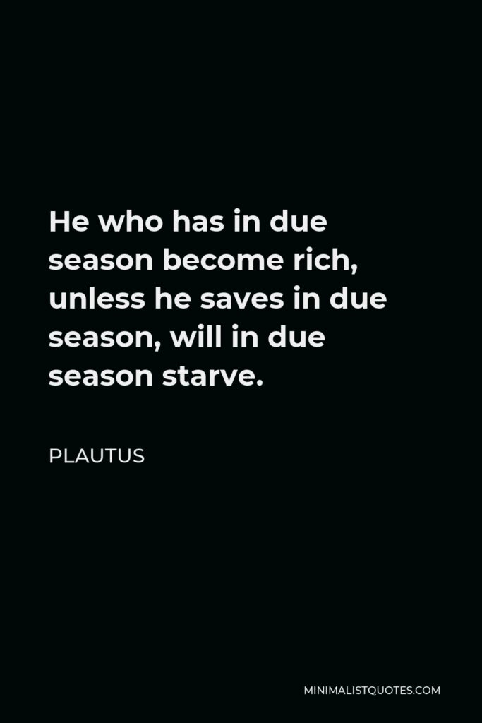 Plautus Quote - He who has in due season become rich, unless he saves in due season, will in due season starve.