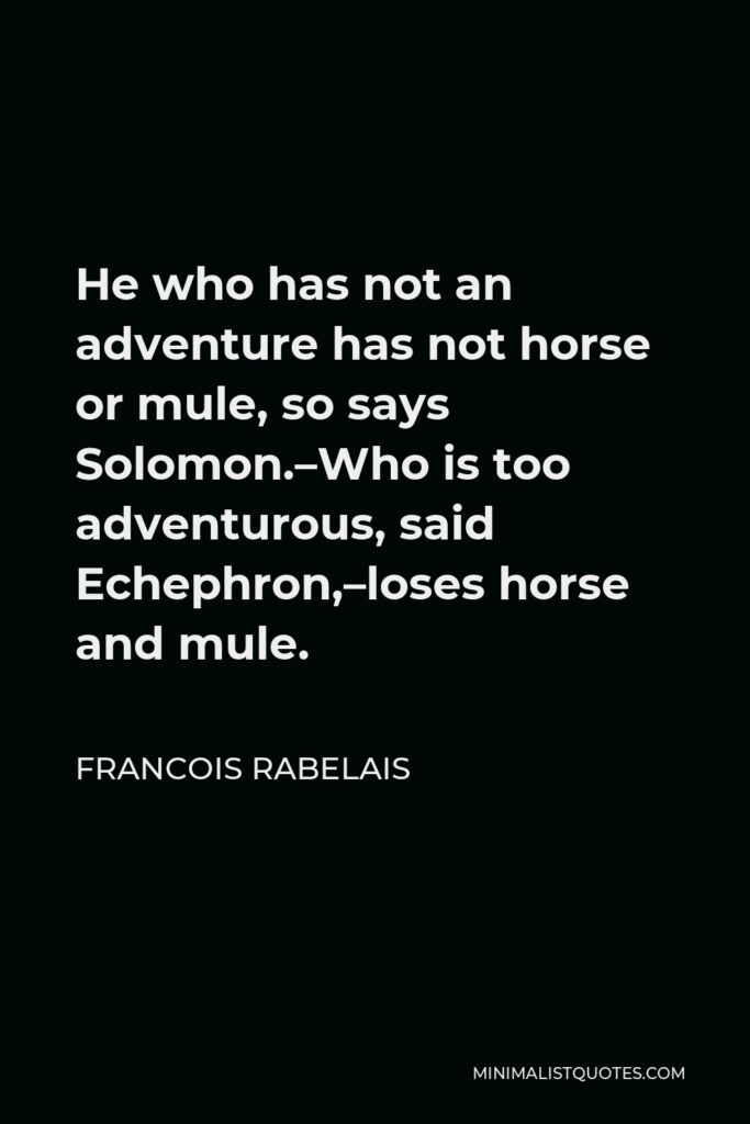 Francois Rabelais Quote - He who has not an adventure has not horse or mule, so says Solomon.–Who is too adventurous, said Echephron,–loses horse and mule.
