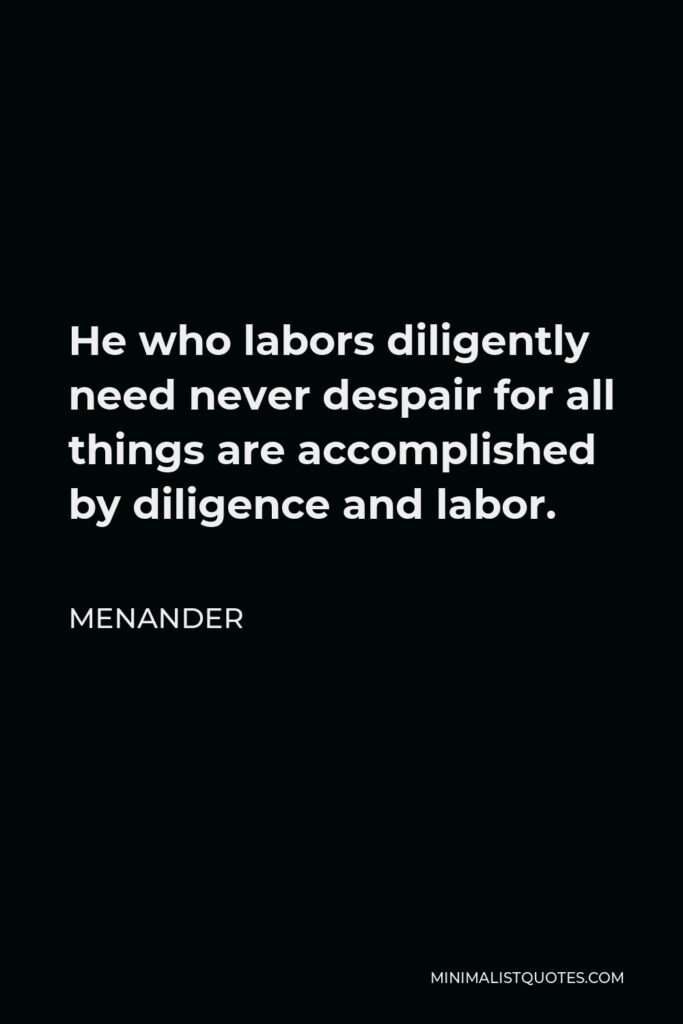 Menander Quote - He who labors diligently need never despair for all things are accomplished by diligence and labor.