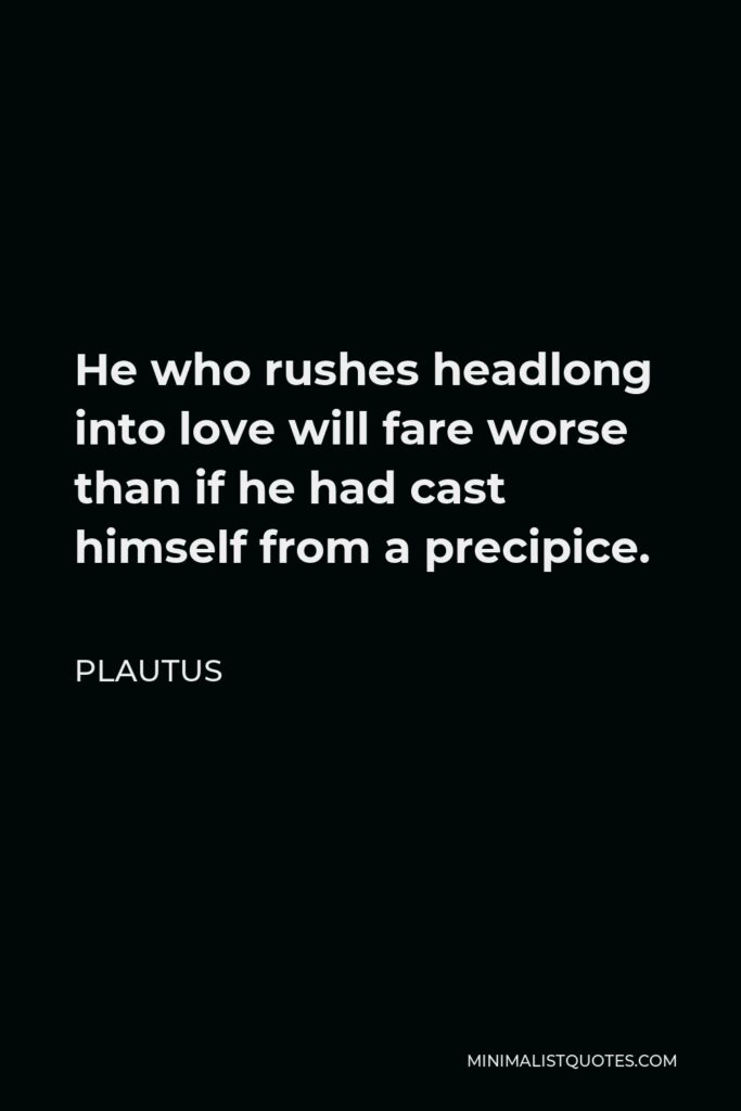 Plautus Quote - He who rushes headlong into love will fare worse than if he had cast himself from a precipice.