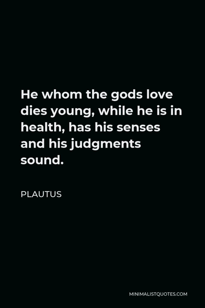 Plautus Quote - He whom the gods love dies young, while he is in health, has his senses and his judgments sound.