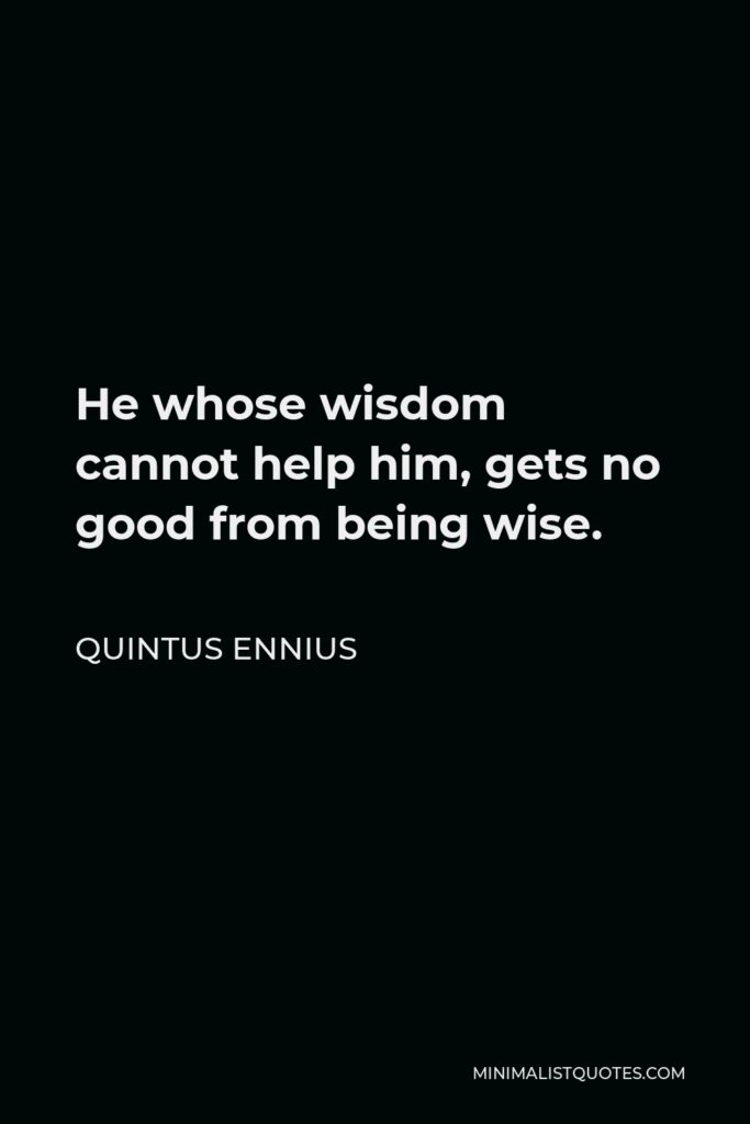 Quintus Ennius Quote - He whose wisdom cannot help him, gets no good from being wise.